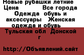 Новые рубашки летние › Цена ­ 2 000 - Все города Одежда, обувь и аксессуары » Женская одежда и обувь   . Тульская обл.,Донской г.